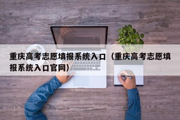 重庆高考志愿填报系统入口（重庆高考志愿填报系统入口官网）