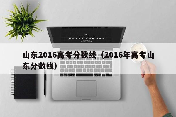 山东2016高考分数线（2016年高考山东分数线）