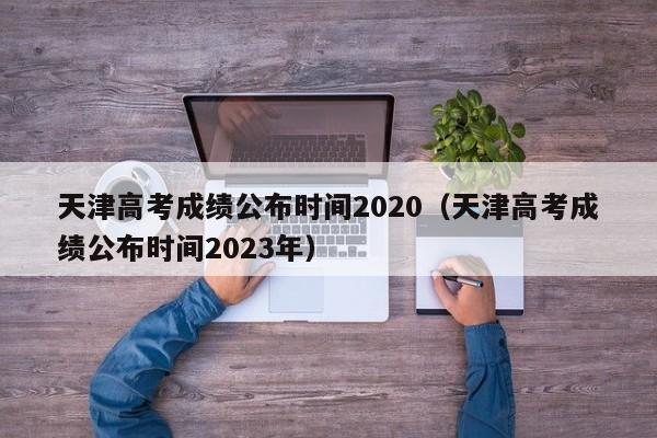 天津高考成绩公布时间2020（天津高考成绩公布时间2023年）