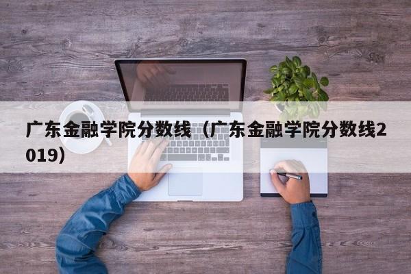 广东金融学院分数线（广东金融学院分数线2019）