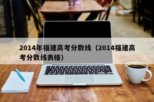 2014年福建高考分数线（2014福建高考分数线表格）