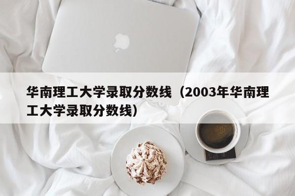 华南理工大学录取分数线（2003年华南理工大学录取分数线）