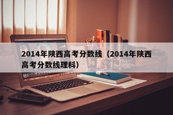 2014年陕西高考分数线（2014年陕西高考分数线理科）