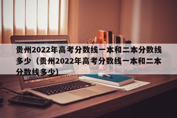 贵州2022年高考分数线一本和二本分数线多少（贵州2022年高考分数线一本和二本分数线多少）