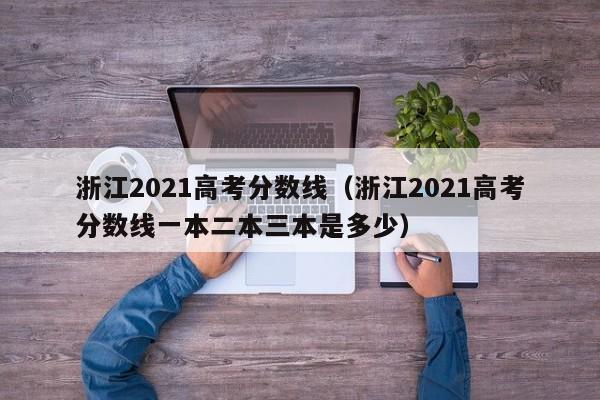 浙江2021高考分数线（浙江2021高考分数线一本二本三本是多少）