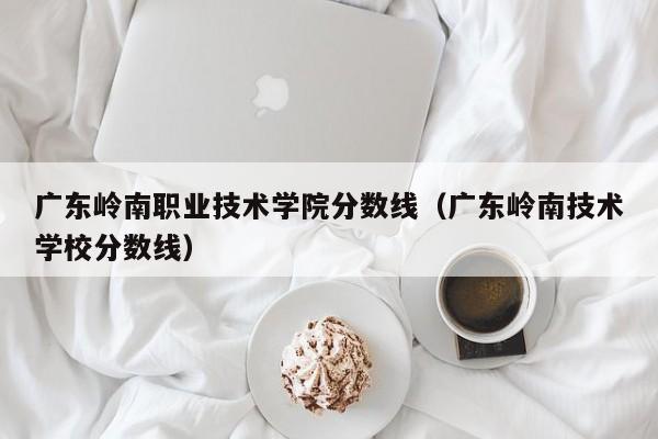 广东岭南职业技术学院分数线（广东岭南技术学校分数线）