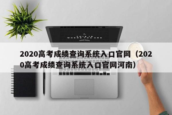 2020高考成绩查询系统入口官网（2020高考成绩查询系统入口官网河南）