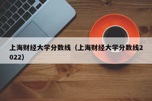 上海财经大学分数线（上海财经大学分数线2022）