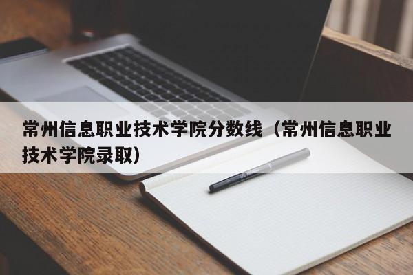 常州信息职业技术学院分数线（常州信息职业技术学院录取）