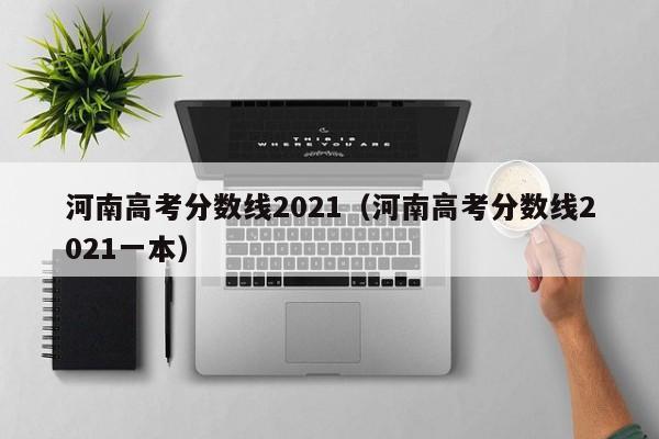 河南高考分数线2021（河南高考分数线2021一本）