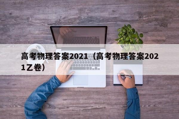 高考物理答案2021（高考物理答案2021乙卷）