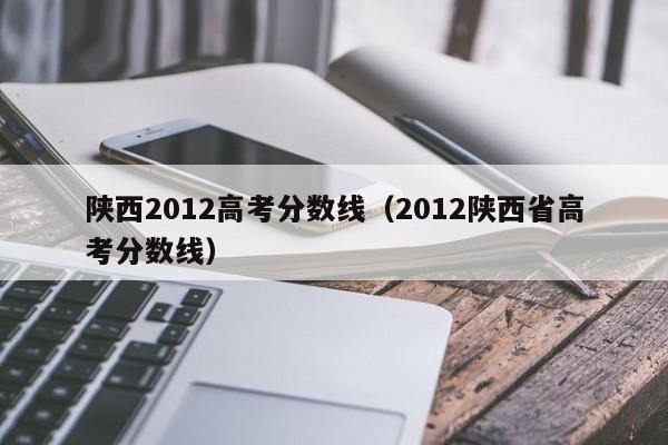 陕西2012高考分数线（2012陕西省高考分数线）