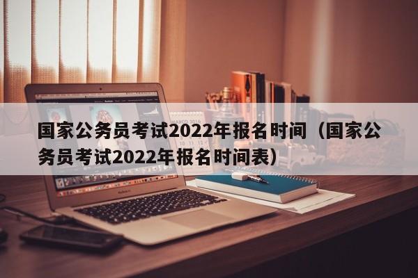 国家公务员考试2022年报名时间（国家公务员考试2022年报名时间表）