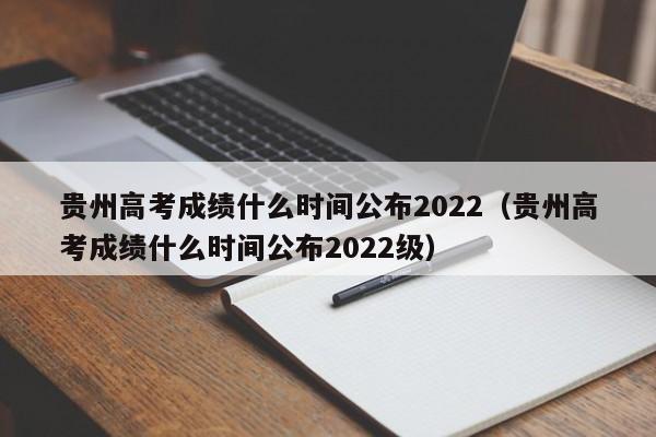 贵州高考成绩什么时间公布2022（贵州高考成绩什么时间公布2022级）