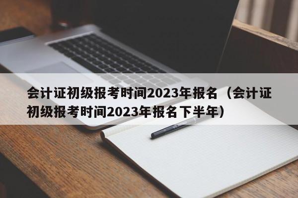 会计证初级报考时间2023年报名（会计证初级报考时间2023年报名下半年）