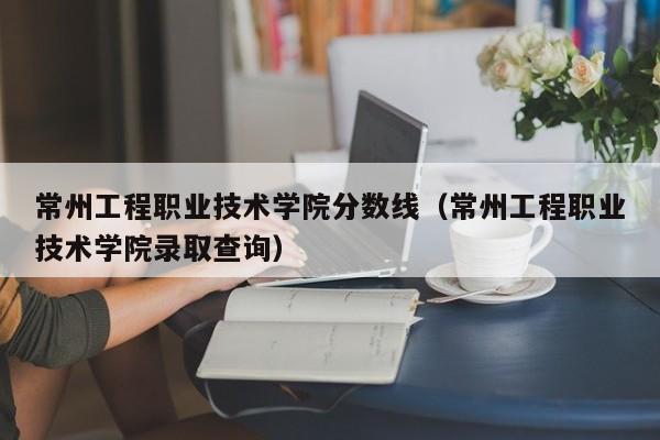 常州工程职业技术学院分数线（常州工程职业技术学院录取查询）