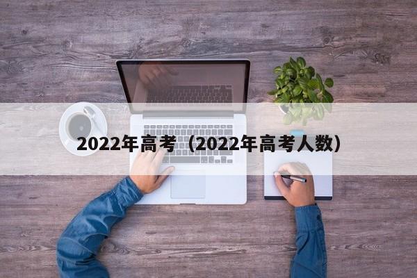 2022年高考（2022年高考人数）