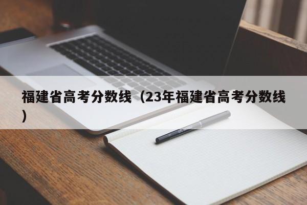 福建省高考分数线（23年福建省高考分数线）