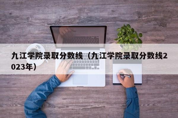 九江学院录取分数线（九江学院录取分数线2023年）