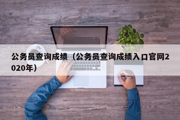 公务员查询成绩（公务员查询成绩入口官网2020年）