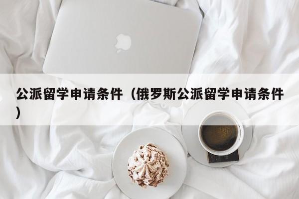 公派留学申请条件（俄罗斯公派留学申请条件）