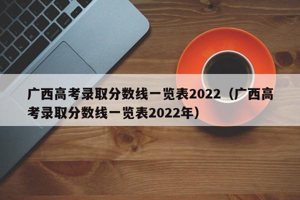 广西高考录取分数线一览表2022（广西高考录取分数线一览表2022年）