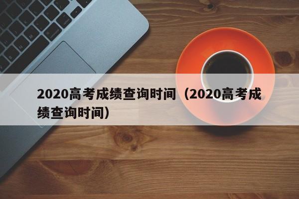 2020高考成绩查询时间（2020高考成绩查询时间）