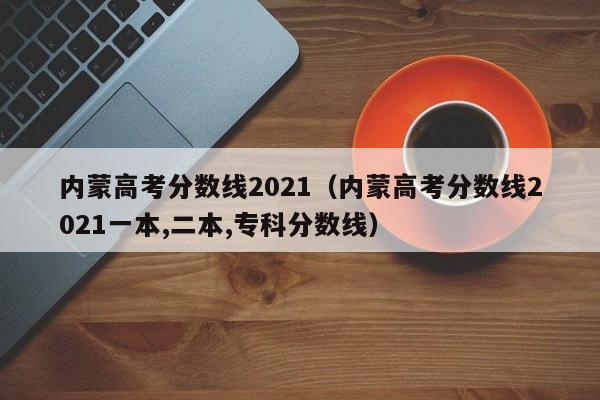 内蒙高考分数线2021（内蒙高考分数线2021一本,二本,专科分数线）