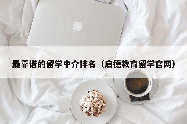 最靠谱的留学中介排名（启德教育留学官网）