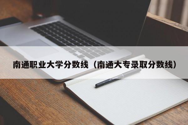 南通职业大学分数线（南通大专录取分数线）