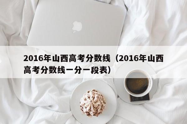 2016年山西高考分数线（2016年山西高考分数线一分一段表）