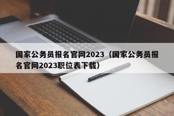 国家公务员报名官网2023（国家公务员报名官网2023职位表下载）