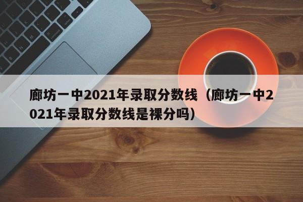 廊坊一中2021年录取分数线（廊坊一中2021年录取分数线是裸分吗）