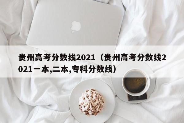 贵州高考分数线2021（贵州高考分数线2021一本,二本,专科分数线）