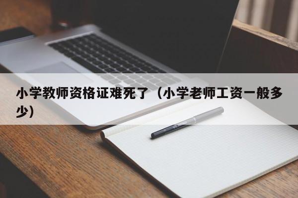 小学教师资格证难死了（小学老师工资一般多少）