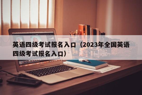 英语四级考试报名入口（2023年全国英语四级考试报名入口）