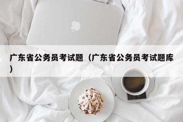 广东省公务员考试题（广东省公务员考试题库）