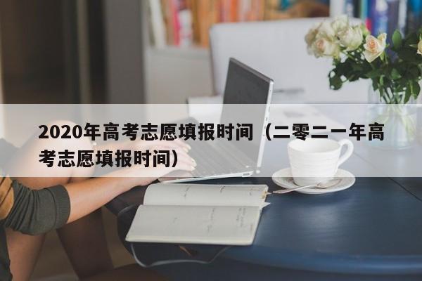 2020年高考志愿填报时间（二零二一年高考志愿填报时间）