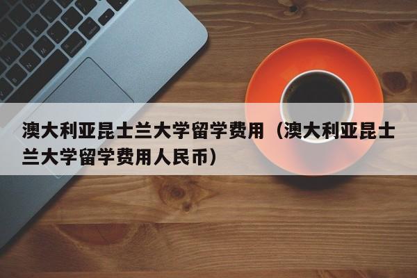 澳大利亚昆士兰大学留学费用（澳大利亚昆士兰大学留学费用人民币）