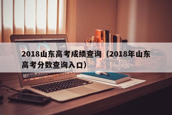 2018山东高考成绩查询（2018年山东高考分数查询入口）