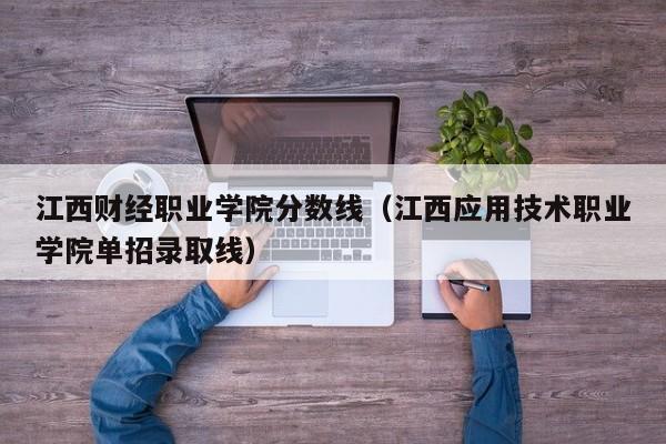 江西财经职业学院分数线（江西应用技术职业学院单招录取线）