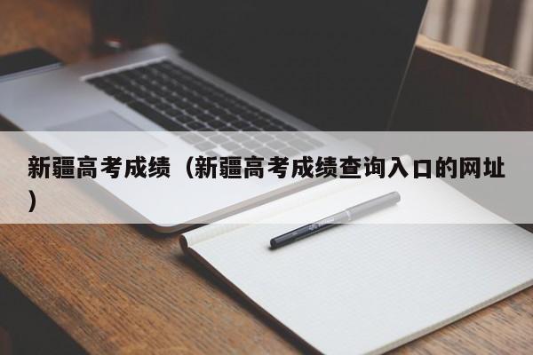 新疆高考成绩（新疆高考成绩查询入口的网址）