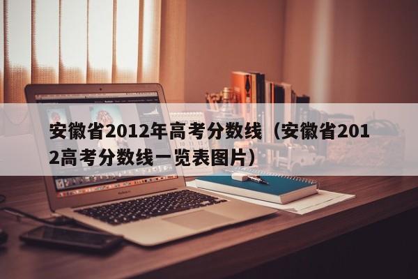 安徽省2012年高考分数线（安徽省2012高考分数线一览表图片）