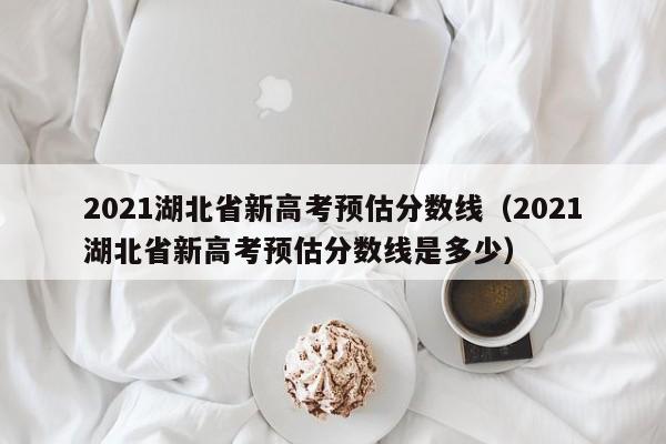 2021湖北省新高考预估分数线（2021湖北省新高考预估分数线是多少）