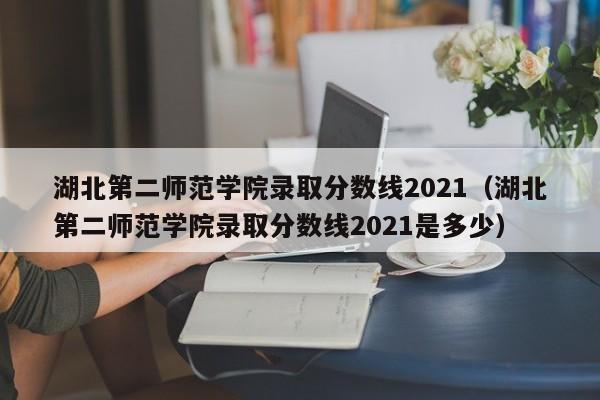 湖北第二师范学院录取分数线2021（湖北第二师范学院录取分数线2021是多少）