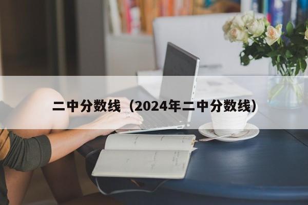 二中分数线（2024年二中分数线）