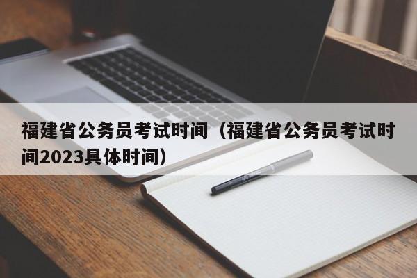 福建省公务员考试时间（福建省公务员考试时间2023具体时间）