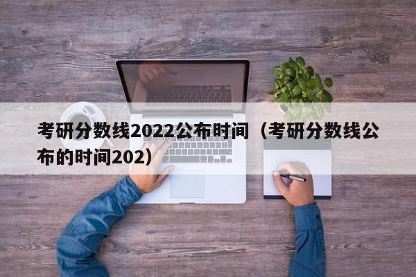 考研分数线2022公布时间（考研分数线公布的时间202）