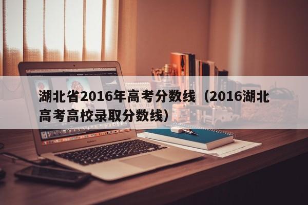 湖北省2016年高考分数线（2016湖北高考高校录取分数线）