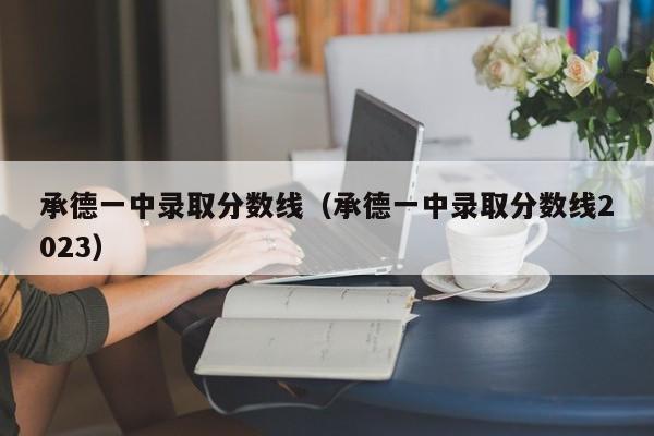 承德一中录取分数线（承德一中录取分数线2023）